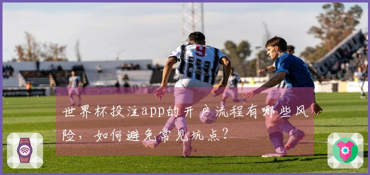 世界杯投注app的开户流程有哪些风险，如何避免常见坑点？