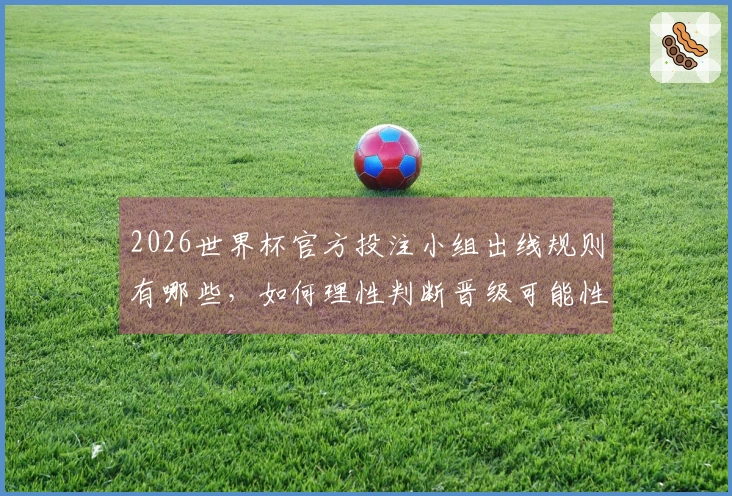 2026世界杯官方投注小组出线规则有哪些，如何理性判断晋级可能性