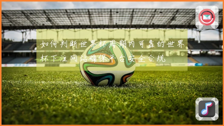 如何判断世界杯周期内可靠的世界杯下注网站确保平台安全合规