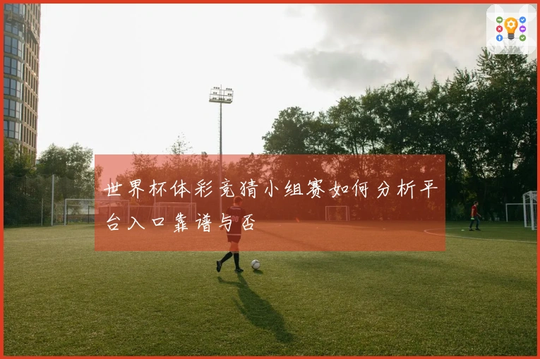 世界杯体彩竞猜小组赛如何分析平台入口靠谱与否