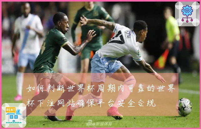 如何判断世界杯周期内可靠的世界杯下注网站确保平台安全合规