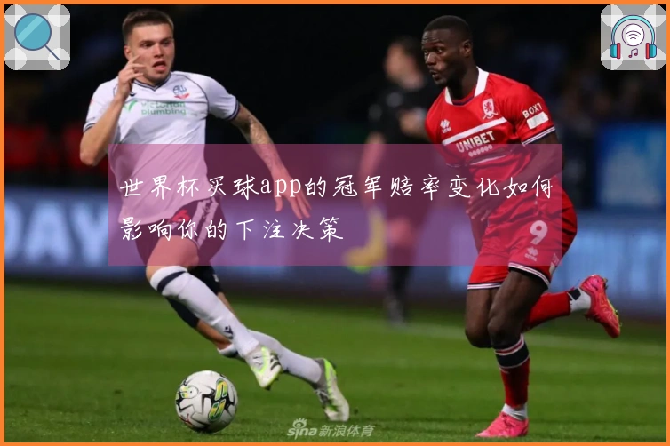 世界杯买球app的冠军赔率变化如何影响你的下注决策