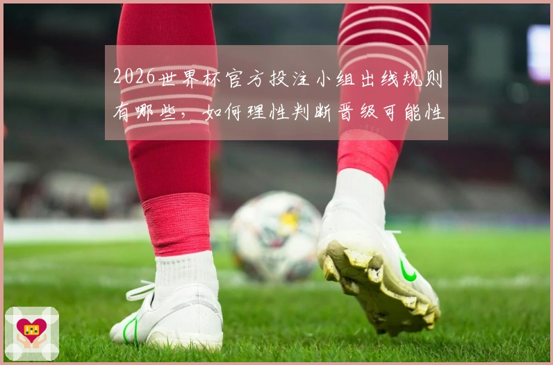 2026世界杯官方投注小组出线规则有哪些，如何理性判断晋级可能性